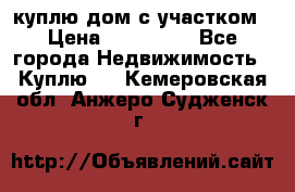 куплю дом с участком › Цена ­ 300 000 - Все города Недвижимость » Куплю   . Кемеровская обл.,Анжеро-Судженск г.